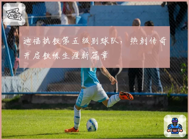 迪福执教第五级别球队，热刺传奇开启教练生涯新篇章