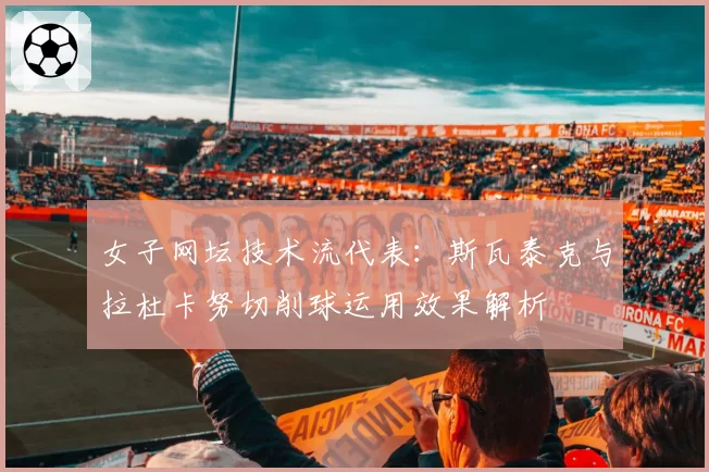 女子网坛技术流代表：斯瓦泰克与拉杜卡努切削球运用效果解析