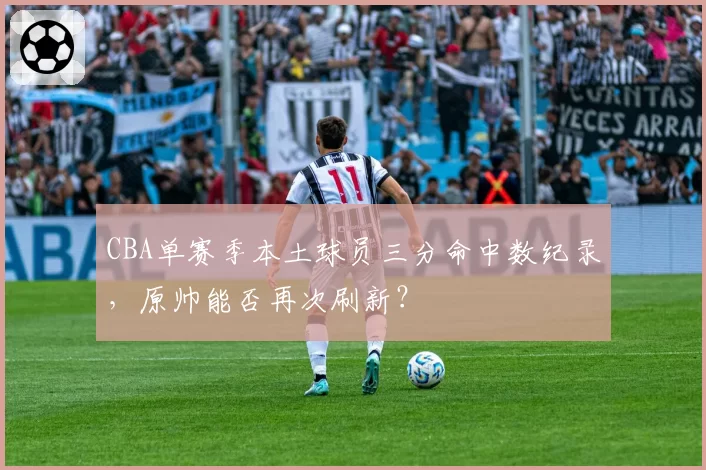 CBA单赛季本土球员三分命中数纪录，原帅能否再次刷新？