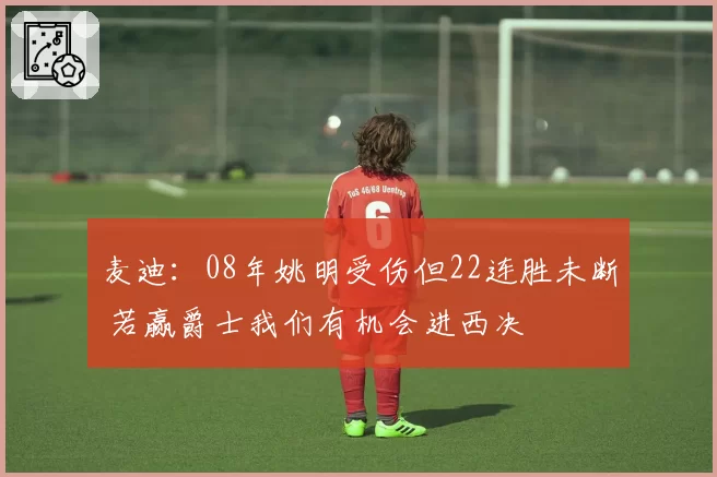 麦迪：08年姚明受伤但22连胜未断 若赢爵士我们有机会进西决