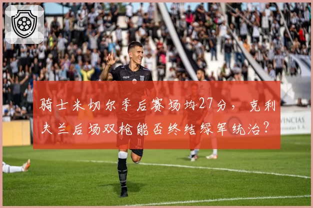 骑士米切尔季后赛场均27分,克利夫兰后场双枪能否终结绿军统治?