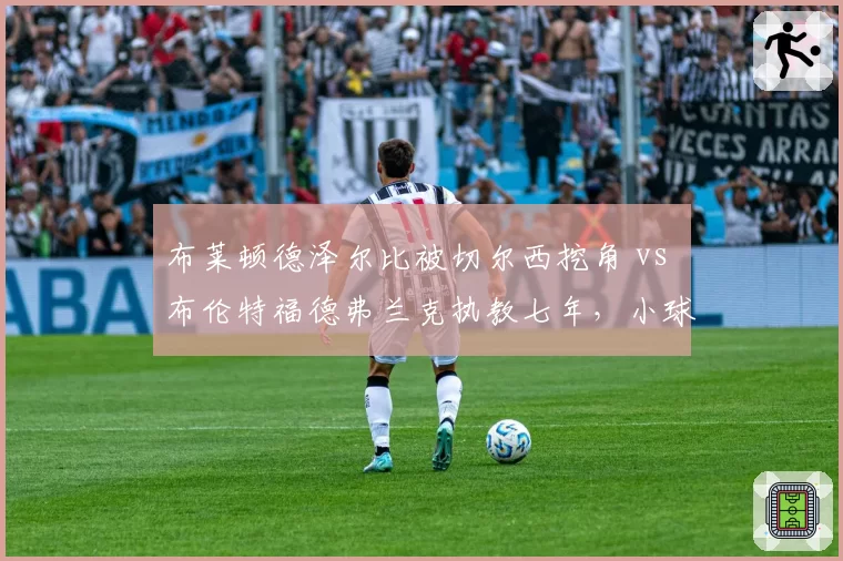 布莱顿德泽尔比被切尔西挖角 vs 布伦特福德弗兰克执教七年，小球会抵御豪门挖角策略