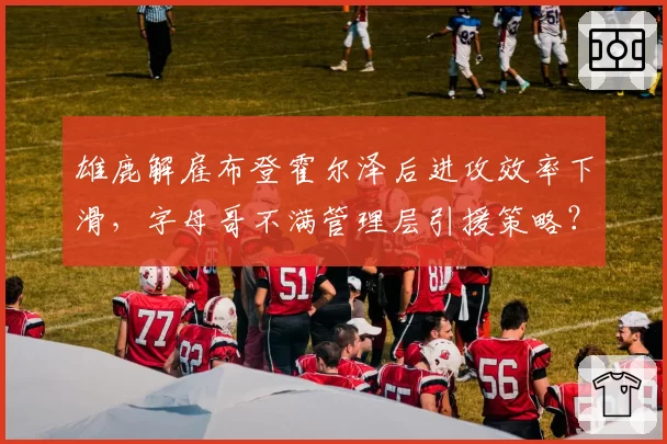 雄鹿解雇布登霍尔泽后进攻效率下滑，字母哥不满管理层引援策略？