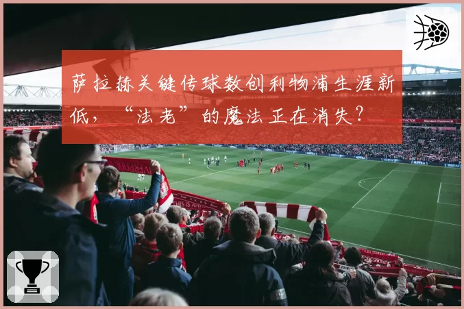 萨拉赫关键传球数创利物浦生涯新低，“法老”的魔法正在消失？