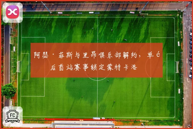 阿瑟·菲斯与里昂俱乐部解约，单飞后首站赛事锁定蒙特卡洛