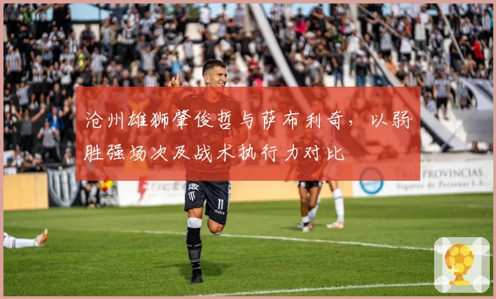 沧州雄狮肇俊哲与萨布利奇，以弱胜强场次及战术执行力对比