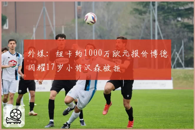 外媒：纽卡约1000万欧元报价博德闪耀17岁小将汉森被拒