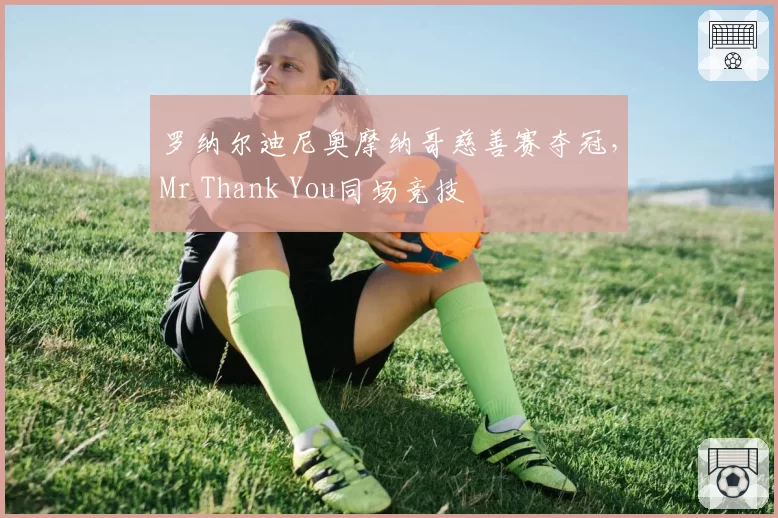 罗纳尔迪尼奥摩纳哥慈善赛夺冠，Mr Thank You同场竞技