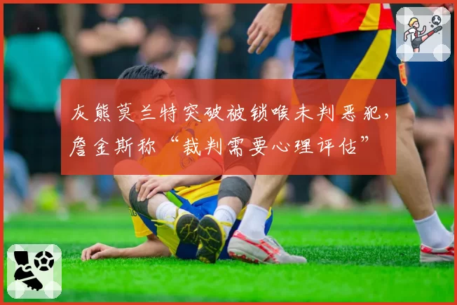 灰熊莫兰特突破被锁喉未判恶犯,詹金斯称“裁判需要心理评估”