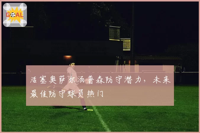 活塞奥萨尔汤普森防守潜力,未来最佳防守球员热门