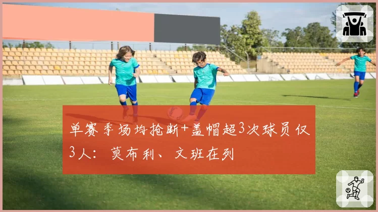 单赛季场均抢断+盖帽超3次球员仅3人：莫布利、文班在列