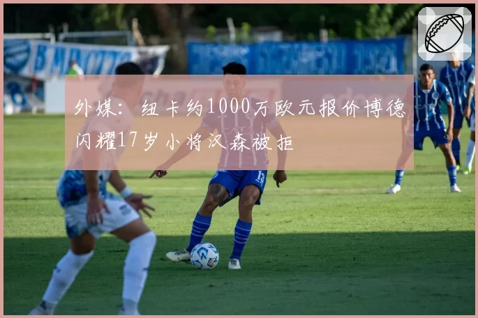外媒：纽卡约1000万欧元报价博德闪耀17岁小将汉森被拒