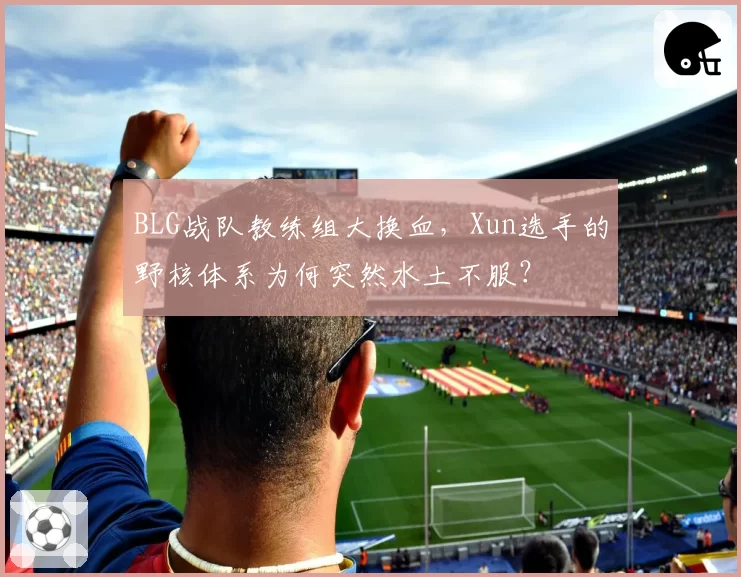 BLG战队教练组大换血，Xun选手的野核体系为何突然水土不服？