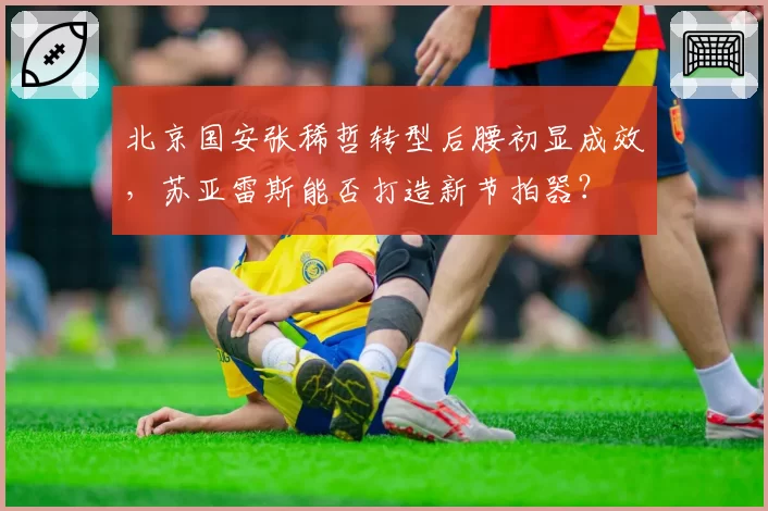 北京国安张稀哲转型后腰初显成效,苏亚雷斯能否打造新节拍器?