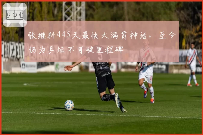 张继科445天最快大满贯神话，至今仍为乒坛不可破里程碑