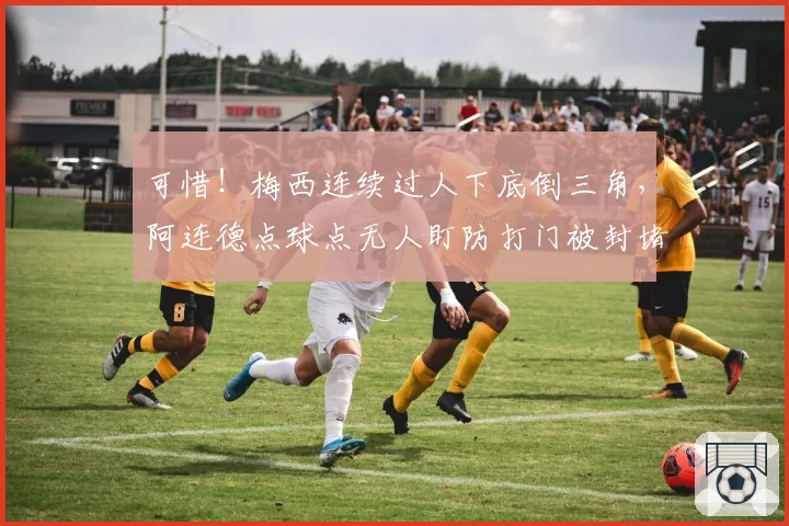 可惜！梅西连续过人下底倒三角，阿连德点球点无人盯防打门被封堵