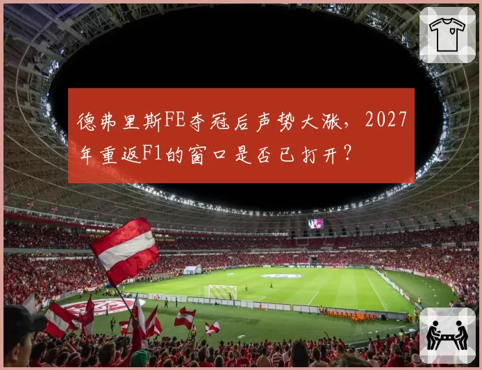 德弗里斯FE夺冠后声势大涨，2027年重返F1的窗口是否已打开？