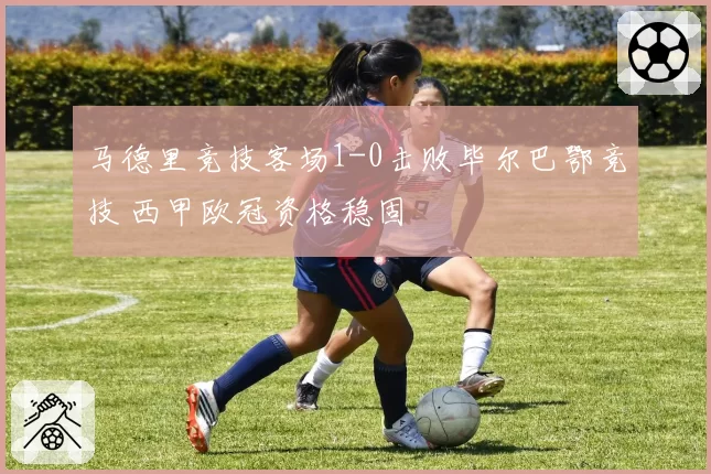 马德里竞技客场1-0击败毕尔巴鄂竞技 西甲欧冠资格稳固