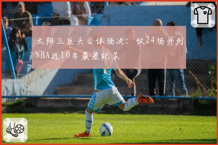 太阳三巨头合体场次：仅24场并列NBA近10年最差纪录