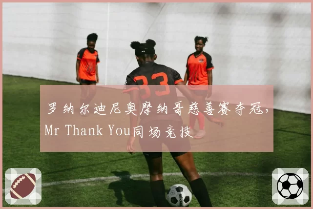 罗纳尔迪尼奥摩纳哥慈善赛夺冠，Mr Thank You同场竞技