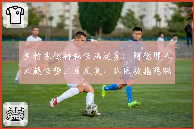 多特蒙德神秘伤病迷雾：阿德耶米大腿伤势三度反复，队医被指隐瞒真实报告