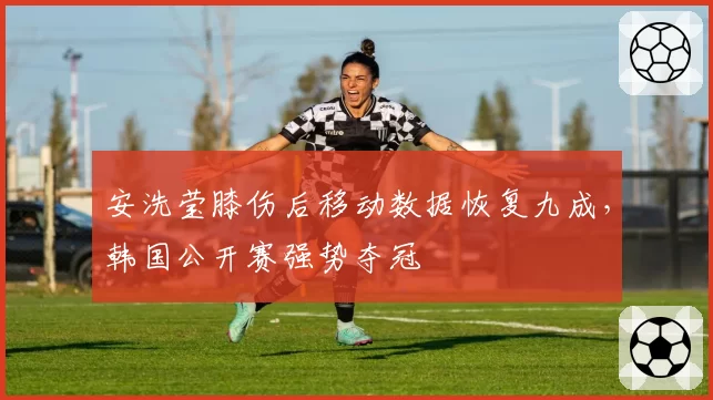 安洗莹膝伤后移动数据恢复九成,韩国公开赛强势夺冠