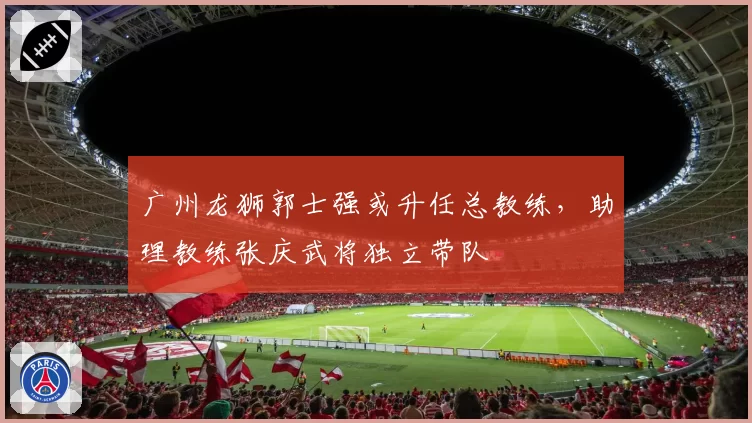 广州龙狮郭士强或升任总教练，助理教练张庆武将独立带队