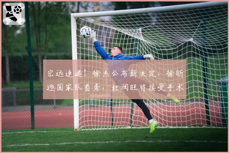 宏远速递！徐杰公布新决定，徐昕迎国家队首秀，杜润旺将接受手术