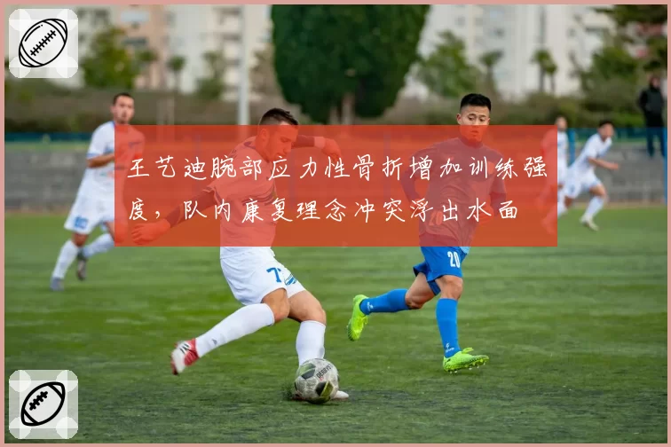 王艺迪腕部应力性骨折增加训练强度，队内康复理念冲突浮出水面