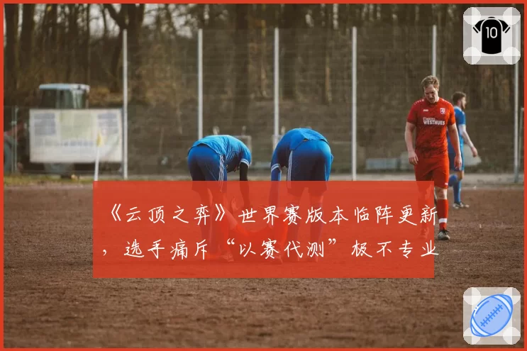 《云顶之弈》世界赛版本临阵更新，选手痛斥“以赛代测”极不专业