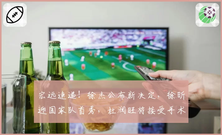 宏远速递！徐杰公布新决定，徐昕迎国家队首秀，杜润旺将接受手术