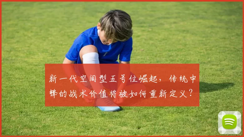 新一代空间型五号位崛起,传统中锋的战术价值将被如何重新定义?