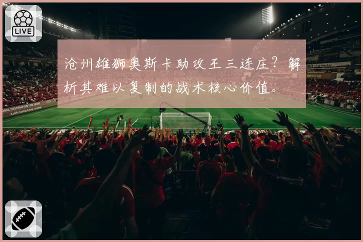 沧州雄狮奥斯卡助攻王三连庄？解析其难以复制的战术核心价值。