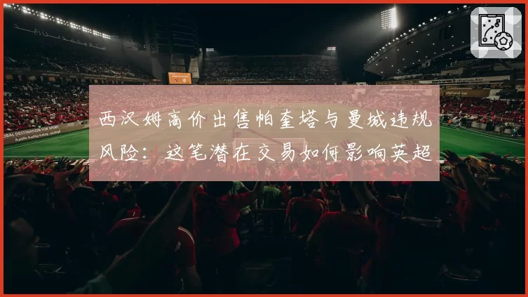 西汉姆高价出售帕奎塔与曼城违规风险:这笔潜在交易如何影响英超格局?