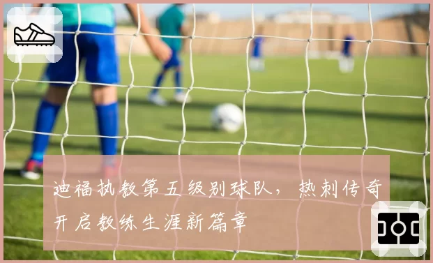 迪福执教第五级别球队，热刺传奇开启教练生涯新篇章