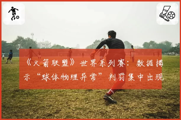 《火箭联盟》世界系列赛：数据揭示“球体物理异常”判罚集中出现在淘汰赛阶段