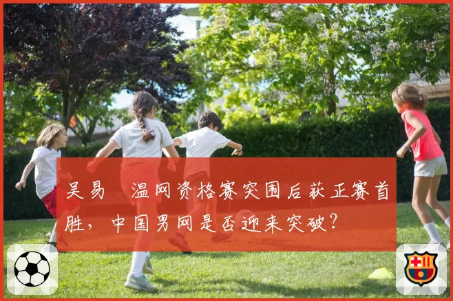 吴易昺温网资格赛突围后获正赛首胜，中国男网是否迎来突破？