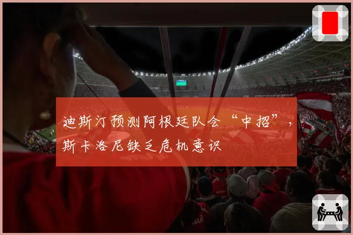 迪斯汀预测阿根廷队会“中招”,斯卡洛尼缺乏危机意识