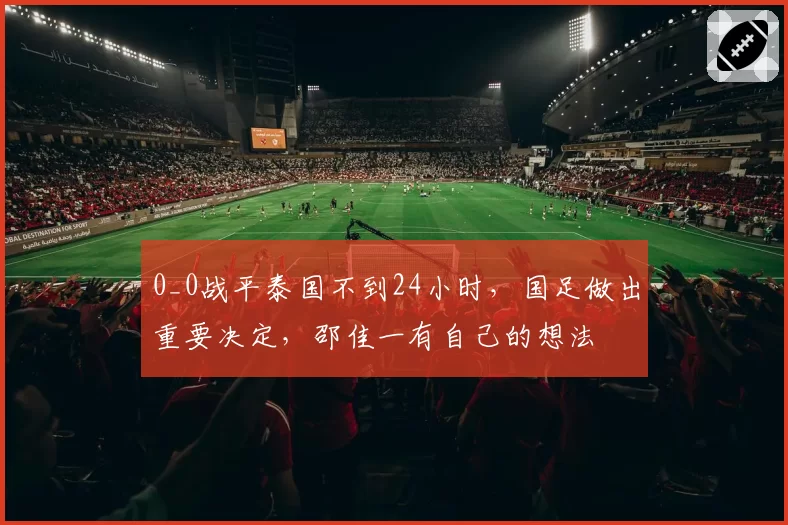 0_0战平泰国不到24小时，国足做出重要决定，邵佳一有自己的想法