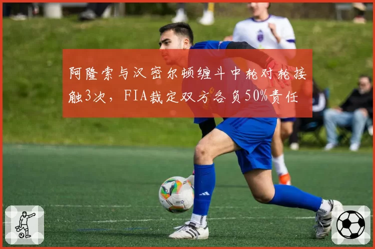 阿隆索与汉密尔顿缠斗中轮对轮接触3次，FIA裁定双方各负50%责任