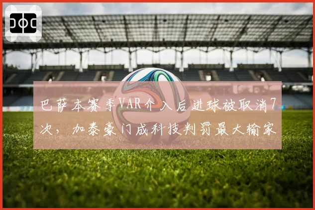 巴萨本赛季VAR介入后进球被取消7次，加泰豪门成科技判罚最大输家