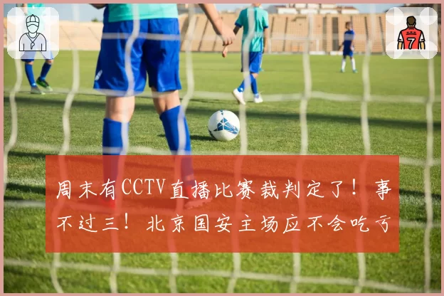 周末有CCTV直播比赛裁判定了!事不过三!北京国安主场应不会吃亏