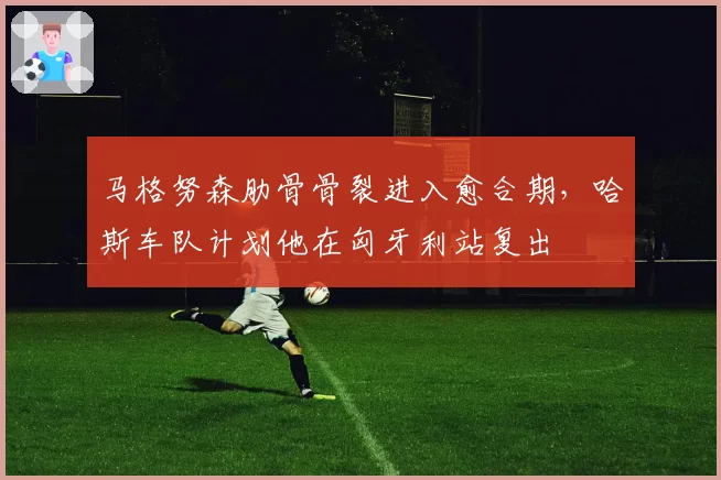马格努森肋骨骨裂进入愈合期，哈斯车队计划他在匈牙利站复出