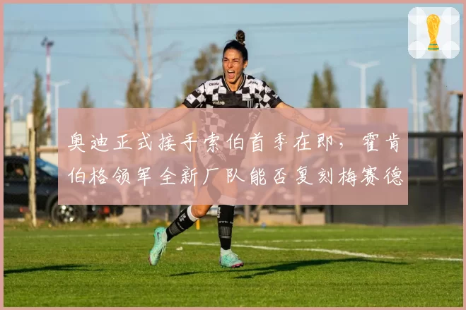 奥迪正式接手索伯首季在即，霍肯伯格领军全新厂队能否复刻梅赛德斯式奇迹？