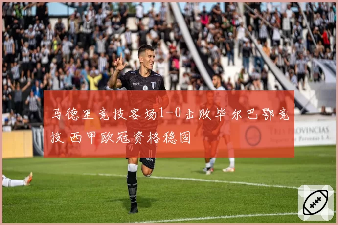马德里竞技客场1-0击败毕尔巴鄂竞技 西甲欧冠资格稳固