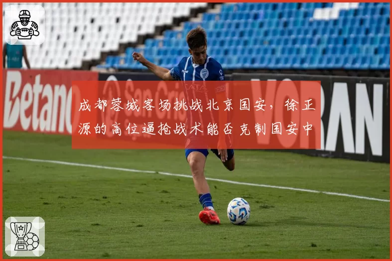 成都蓉城客场挑战北京国安，徐正源的高位逼抢战术能否克制国安中场？