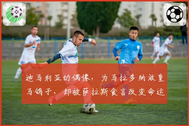 迪马利亚的偶像,为马拉多纳放皇马鸽子,却被萨拉斯食言改变命运