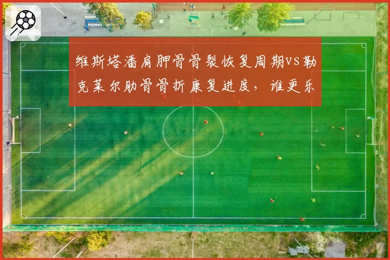 维斯塔潘肩胛骨骨裂恢复周期vs勒克莱尔肋骨骨折康复进度，谁更乐观？