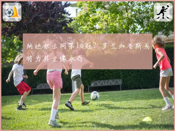 纳达尔法网第16冠?罗兰加洛斯或将为其立像永存