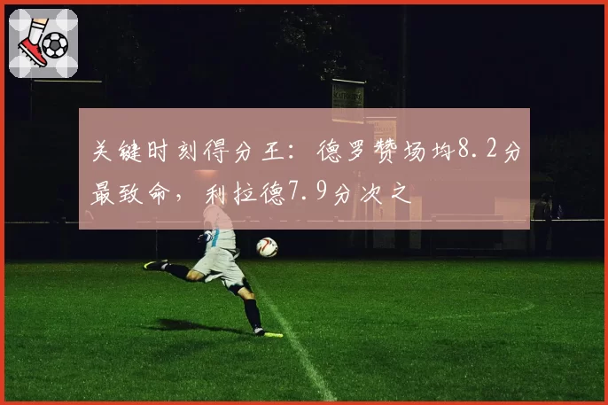 关键时刻得分王：德罗赞场均8.2分最致命，利拉德7.9分次之
